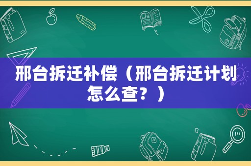 邢臺拆遷補償（邢臺拆遷計劃怎么查？）