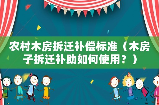 農村木房拆遷補償標準（木房子拆遷補助如何使用？）