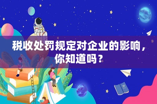 稅收處罰規(guī)定對企業(yè)的影響，你知道嗎？