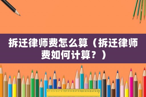 拆遷律師費(fèi)怎么算（拆遷律師費(fèi)如何計(jì)算？）