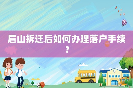 眉山拆遷后如何辦理落戶手續？