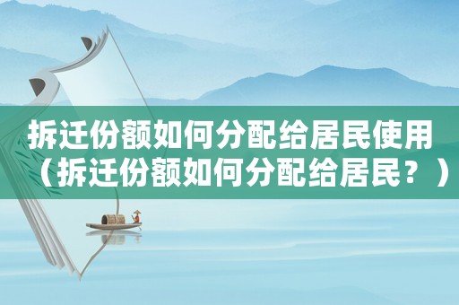 拆遷份額如何分配給居民使用（拆遷份額如何分配給居民？）