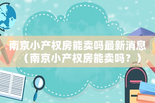 南京小產權房能賣嗎最新消息（南京小產權房能賣嗎？）