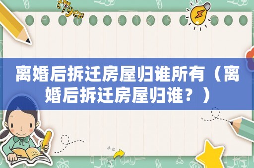 離婚后拆遷房屋歸誰(shuí)所有（離婚后拆遷房屋歸誰(shuí)？）