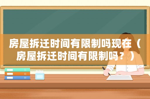 房屋拆遷時間有限制嗎現在（房屋拆遷時間有限制嗎？）