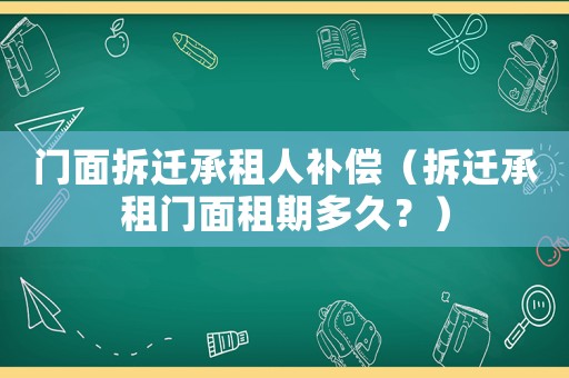 門面拆遷承租人補償（拆遷承租門面租期多久？）