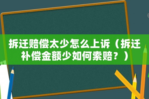 拆遷賠償太少怎么上訴（拆遷補償金額少如何索賠？）