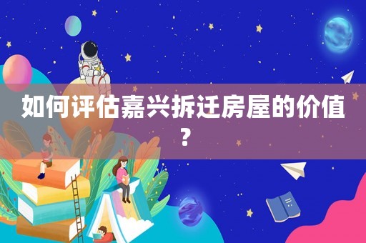 如何評估嘉興拆遷房屋的價值？