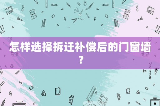 怎樣選擇拆遷補償后的門窗墻？
