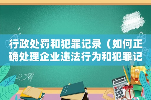 行政處罰和犯罪記錄（如何正確處理企業違法行為和犯罪記錄）