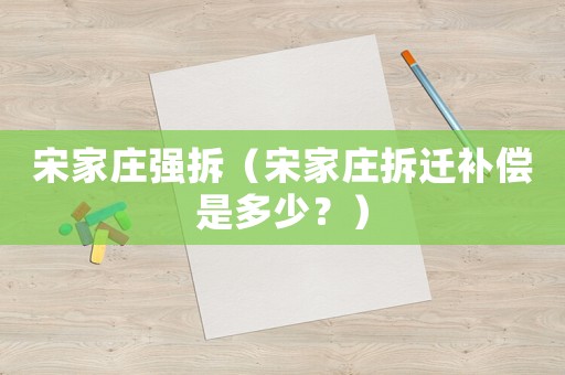 宋家莊強拆（宋家莊拆遷補償是多少？）