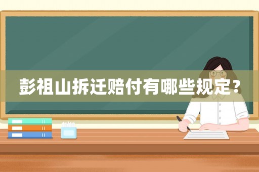 彭祖山拆遷賠付有哪些規(guī)定？