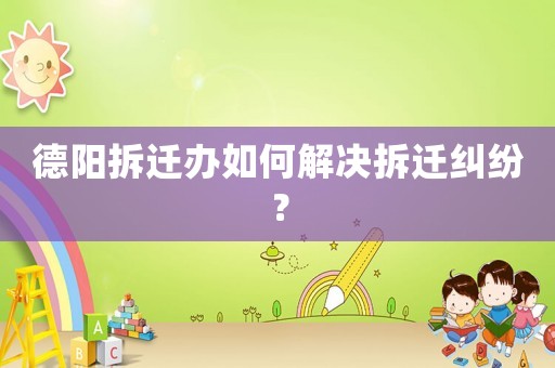 德陽(yáng)拆遷辦如何解決拆遷糾紛？