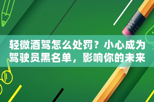 輕微酒駕怎么處罰？小心成為駕駛員黑名單，影響你的未來