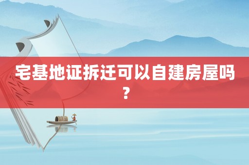 宅基地證拆遷可以自建房屋嗎？