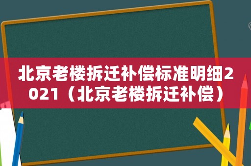 北京老樓拆遷補償標準明細2021（北京老樓拆遷補償）