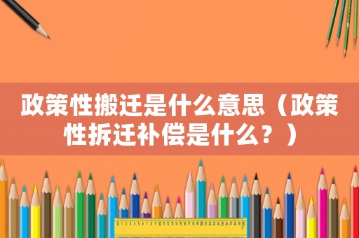 政策性搬遷是什么意思（政策性拆遷補償是什么？）