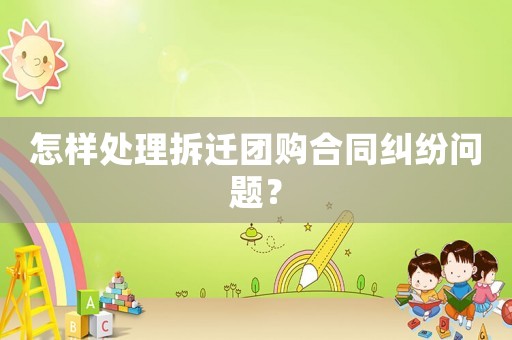 怎樣處理拆遷團購合同糾紛問題？