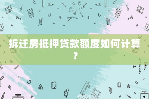 拆遷房抵押貸款額度如何計算？