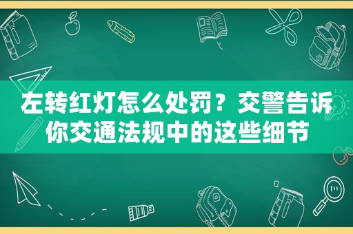 左轉紅燈怎么處罰？交警告訴你交通法規中的這些細節