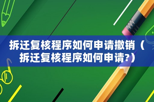 拆遷復核程序如何申請撤銷（拆遷復核程序如何申請?）