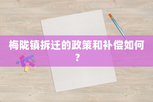 梅隴鎮(zhèn)拆遷的政策和補(bǔ)償如何？