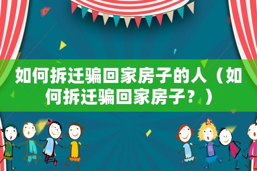 如何拆遷騙回家房子的人（如何拆遷騙回家房子？）