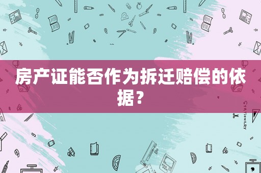 房產證能否作為拆遷賠償的依據？