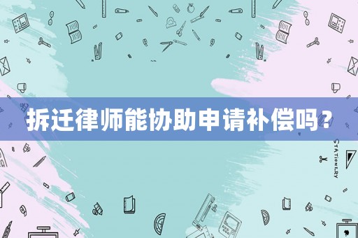 拆遷律師能協助申請補償嗎？