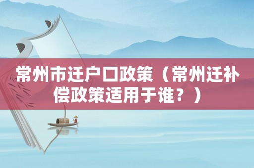 常州市遷戶口政策（常州遷補償政策適用于誰？）