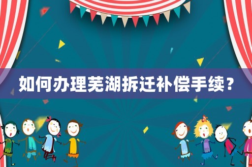 如何辦理蕪湖拆遷補償手續？