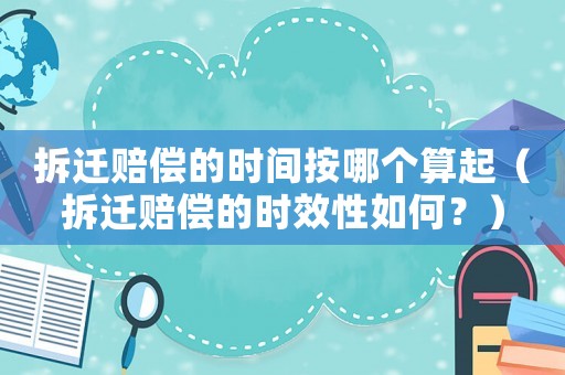 拆遷賠償的時間按哪個算起（拆遷賠償的時效性如何？）