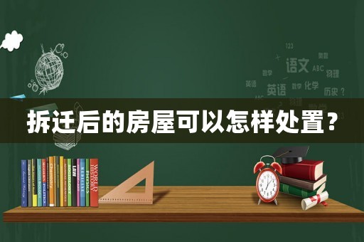 拆遷后的房屋可以怎樣處置？
