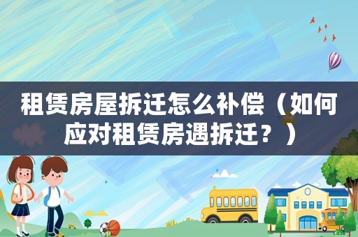 租賃房屋拆遷怎么補償（如何應對租賃房遇拆遷？）