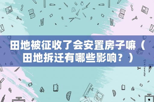 田地被征收了會安置房子嘛（田地拆遷有哪些影響？）