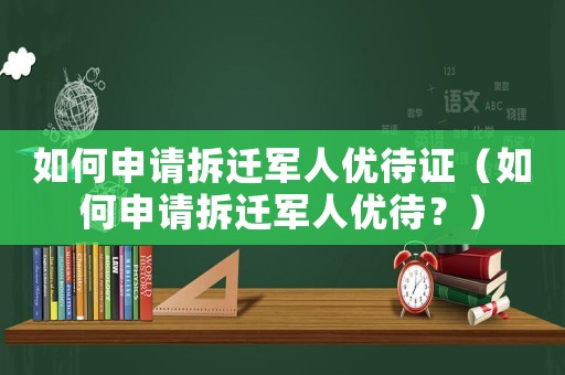 如何申請拆遷軍人優(yōu)待證（如何申請拆遷軍人優(yōu)待？）