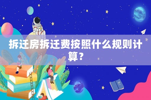 拆遷房拆遷費按照什么規則計算？