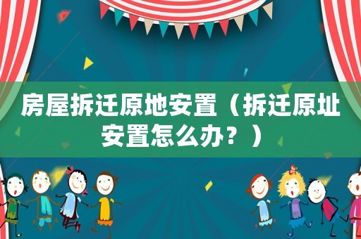 房屋拆遷原地安置（拆遷原址安置怎么辦？）