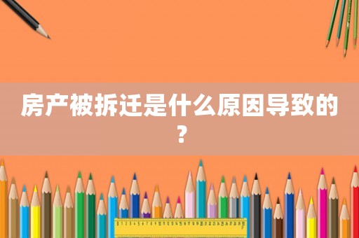 房產被拆遷是什么原因導致的？