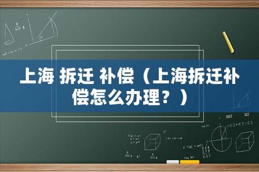 上海 拆遷 補償（上海拆遷補償怎么辦理？）