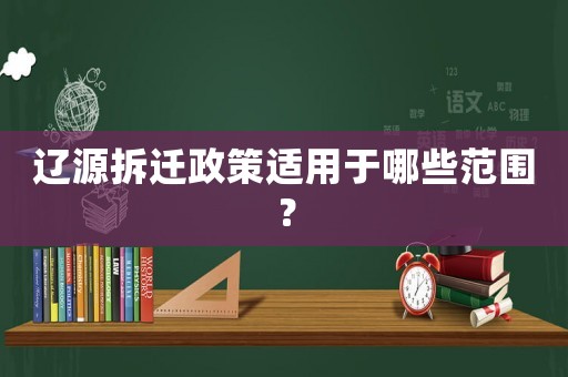 遼源拆遷政策適用于哪些范圍？
