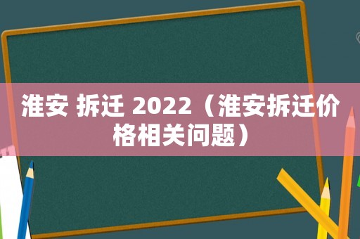 淮安 拆遷 2022（淮安拆遷價格相關問題）