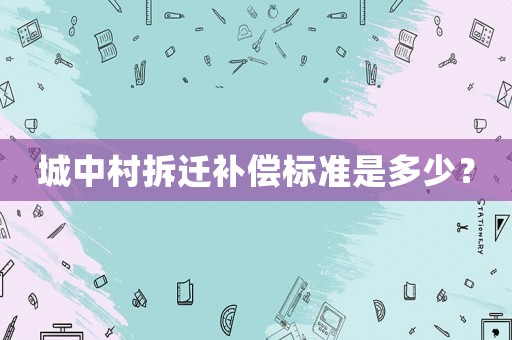 城中村拆遷補(bǔ)償標(biāo)準(zhǔn)是多少？