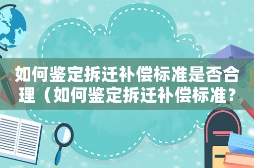 如何鑒定拆遷補償標準是否合理（如何鑒定拆遷補償標準？）
