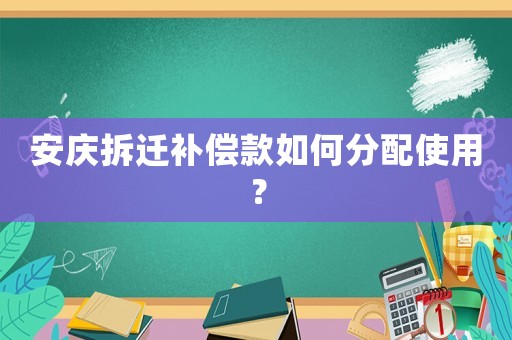 安慶拆遷補償款如何分配使用？
