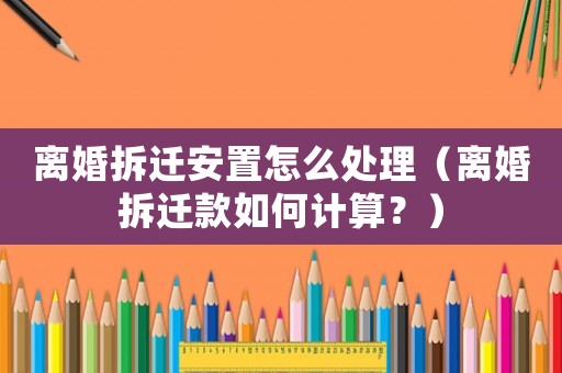 離婚拆遷安置怎么處理（離婚拆遷款如何計(jì)算？）