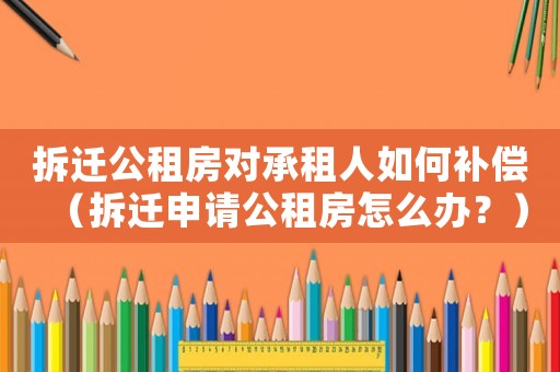 拆遷公租房對承租人如何補償（拆遷申請公租房怎么辦？）