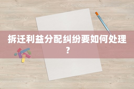 拆遷利益分配糾紛要如何處理？