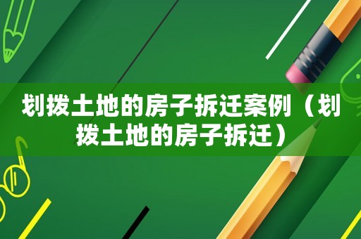劃撥土地的房子拆遷案例（劃撥土地的房子拆遷）