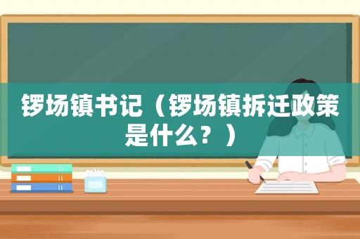鑼場鎮書記（鑼場鎮拆遷政策是什么？）